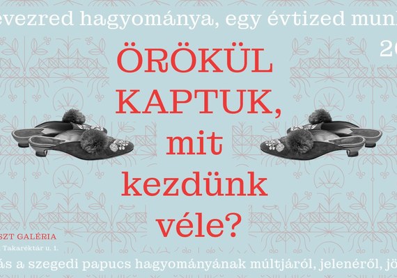 Örökül kaptuk, mit kezdünk vele? – jubileumi kiállítás a szegedi papucs múltjáról és jövőjéről